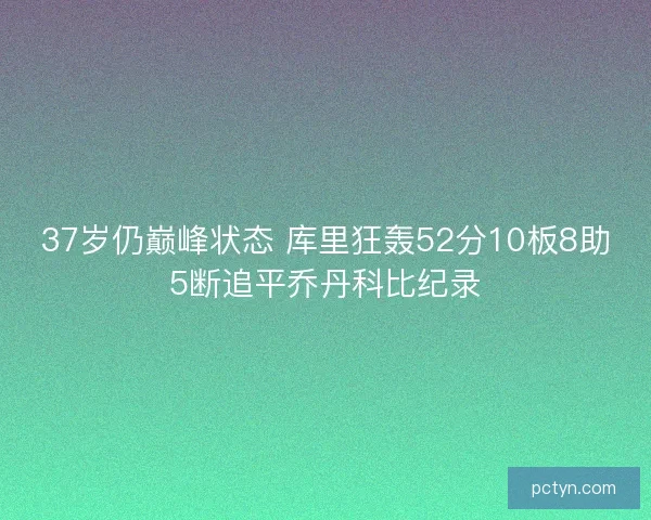 37岁仍巅峰状态 库里狂轰52分10板8助5断追平乔丹科比纪录