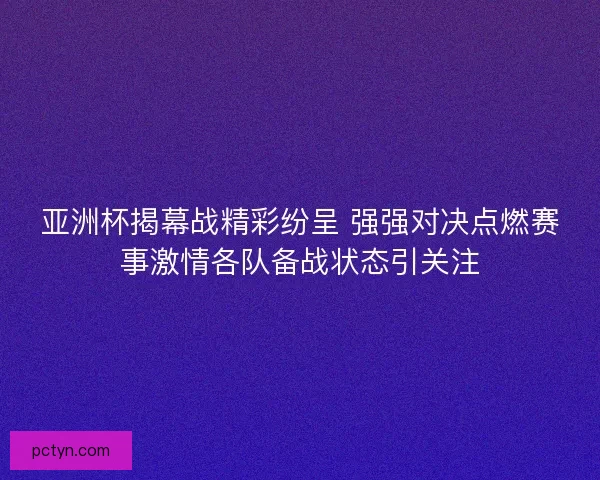 亚洲杯揭幕战精彩纷呈 强强对决点燃赛事激情各队备战状态引关注