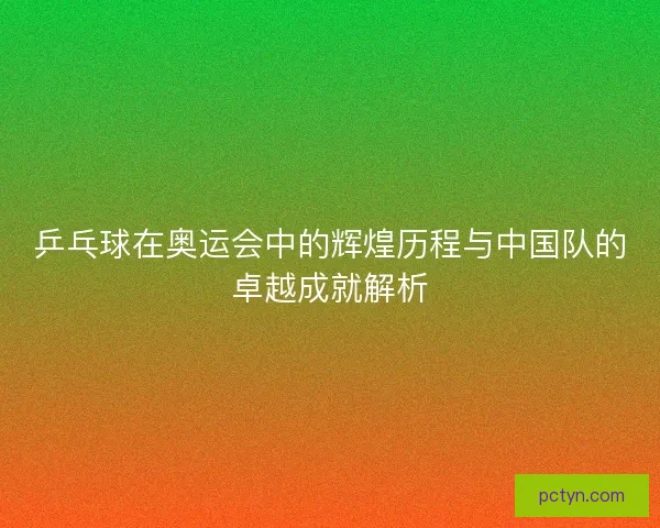 乒乓球在奥运会中的辉煌历程与中国队的卓越成就解析