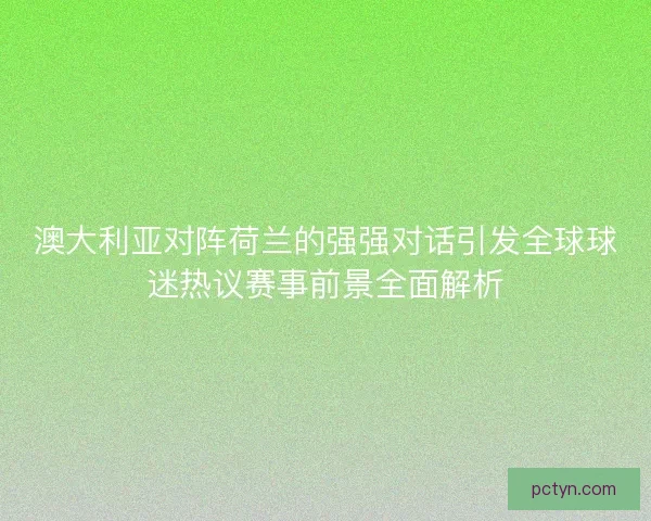 澳大利亚对阵荷兰的强强对话引发全球球迷热议赛事前景全面解析