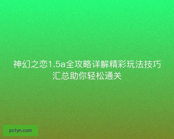 神幻之恋1.5a全攻略详解精彩玩法技巧汇总助你轻松通关