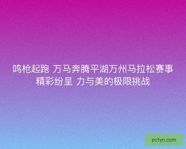 鸣枪起跑 万马奔腾平湖万州马拉松赛事精彩纷呈 力与美的极限挑战