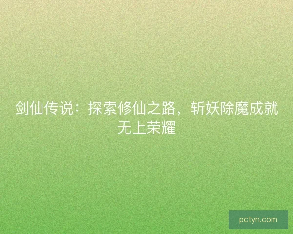 剑仙传说：探索修仙之路，斩妖除魔成就无上荣耀