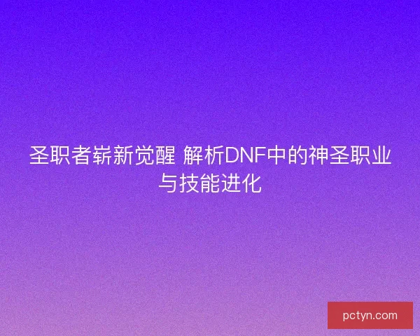 圣职者崭新觉醒 解析DNF中的神圣职业与技能进化