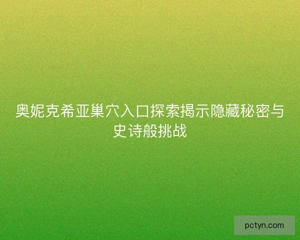 奥妮克希亚巢穴入口探索揭示隐藏秘密与史诗般挑战