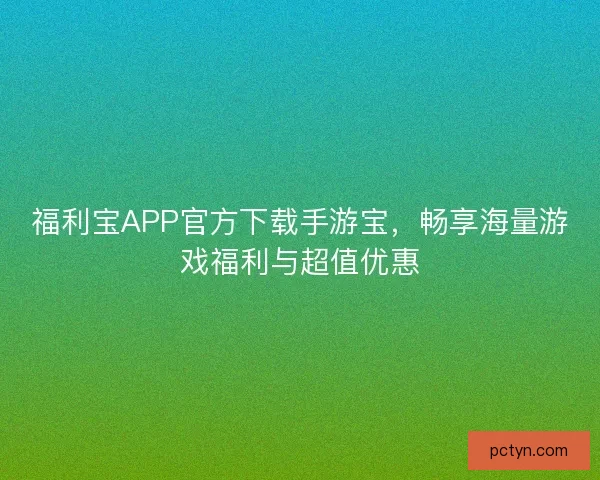 福利宝APP官方下载手游宝,畅享海量游戏福利与超值优惠 福利宝APP官方下载手游宝,畅享海量游戏福利与超值优惠