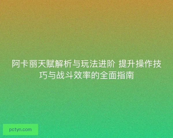 阿卡丽天赋解析与玩法进阶 提升操作技巧与战斗效率的全面指南 阿卡丽天赋解析与玩法进阶 提升操作技巧与战斗效率的全面指南