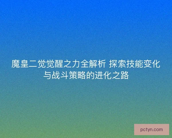 魔皇二觉觉醒之力全解析 探索技能变化与战斗策略的进化之路