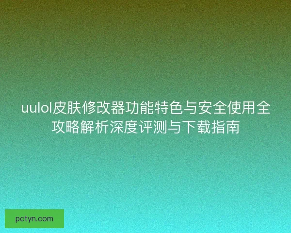 uulol皮肤修改器功能特色与安全使用全攻略解析深度评测与下载指南