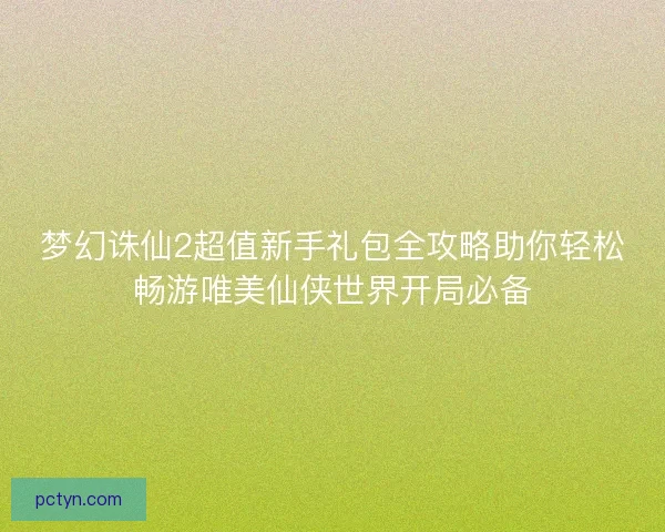 梦幻诛仙2超值新手礼包全攻略助你轻松畅游唯美仙侠世界开局必备