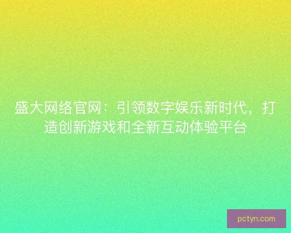 盛大网络官网:引领数字娱乐新时代,打造创新游戏和全新互动体验平台 盛大网络官网:引领数字娱乐新时代,打造创新游戏和全新互动体验平台