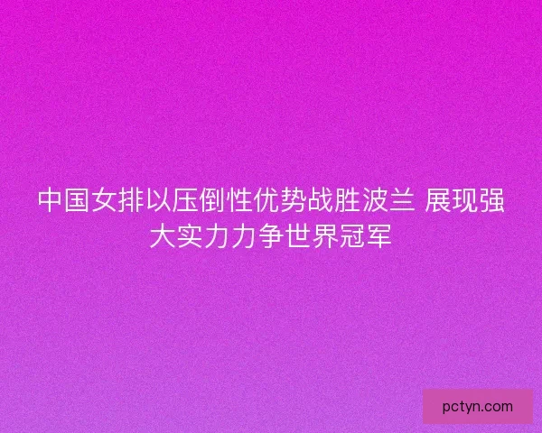 中国女排以压倒性优势战胜波兰 展现强大实力力争世界冠军 中国女排以压倒性优势战胜波兰 展现强大实力力争世界冠军