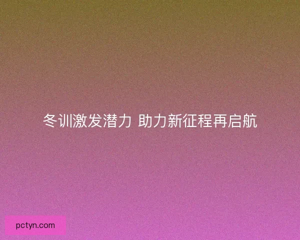 冬训激发潜力 助力新征程再启航 冬训激发潜力 助力新征程再启航