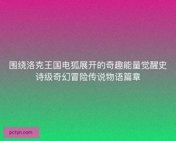 围绕洛克王国电狐展开的奇趣能量觉醒史诗级奇幻冒险传说物语篇章