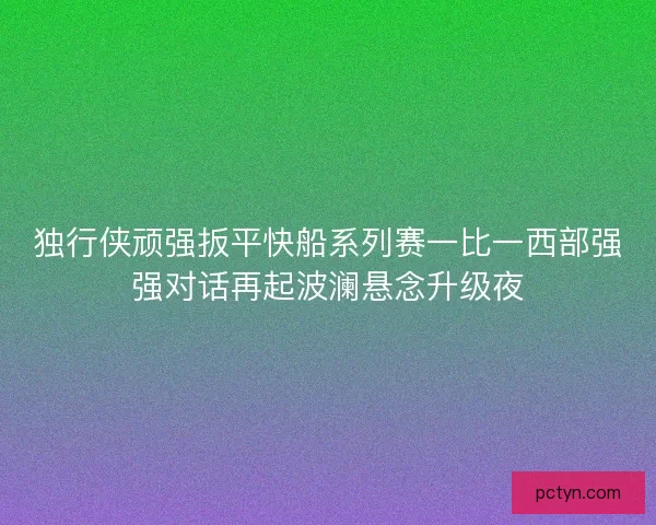 独行侠顽强扳平快船系列赛一比一西部强强对话再起波澜悬念升级夜