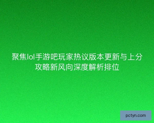 聚焦lol手游吧玩家热议版本更新与上分攻略新风向深度解析排位