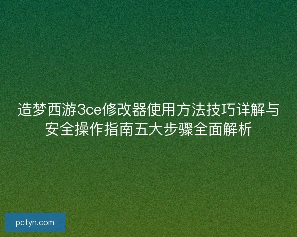 造梦西游3ce修改器使用方法技巧详解与安全操作指南五大步骤全面解析
