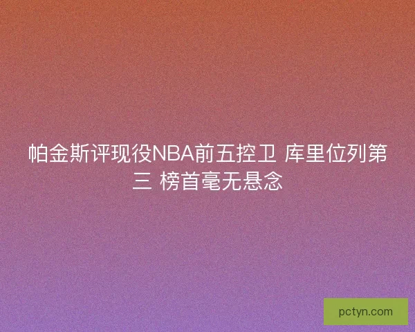 帕金斯评现役NBA前五控卫 库里位列第三 榜首毫无悬念