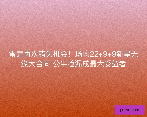 雷霆再次错失机会！场均22+9+9新星无缘大合同 公牛捡漏成最大受益者