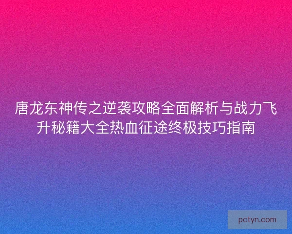 唐龙东神传之逆袭攻略全面解析与战力飞升秘籍大全热血征途终极技巧指南