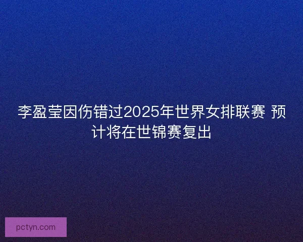 李盈莹因伤错过2025年世界女排联赛 预计将在世锦赛复出