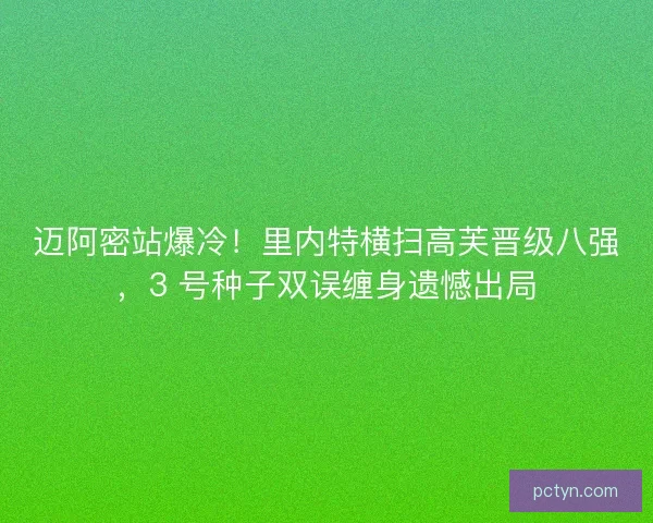 迈阿密站爆冷！里内特横扫高芙晋级八强，3 号种子双误缠身遗憾出局