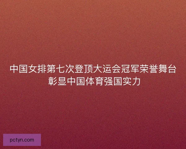 中国女排第七次登顶大运会冠军荣誉舞台 彰显中国体育强国实力