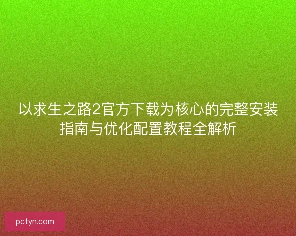 以求生之路2官方下载为核心的完整安装指南与优化配置教程全解析