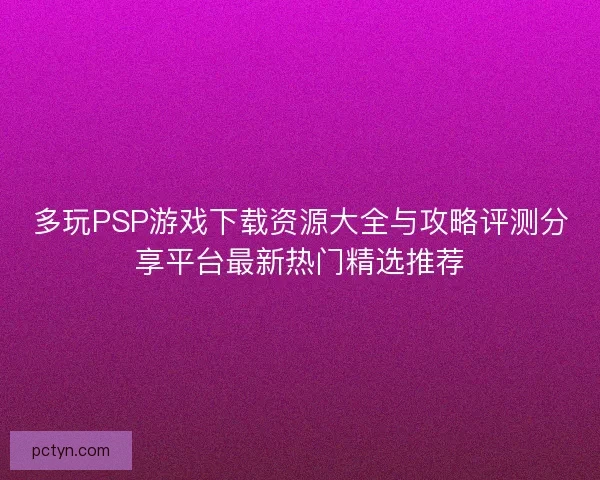 多玩PSP游戏下载资源大全与攻略评测分享平台最新热门精选推荐