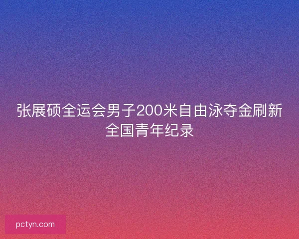 张展硕全运会男子200米自由泳夺金刷新全国青年纪录 张展硕全运会男子200米自由泳夺金刷新全国青年纪录