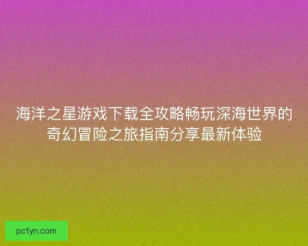 海洋之星游戏下载全攻略畅玩深海世界的奇幻冒险之旅指南分享最新体验