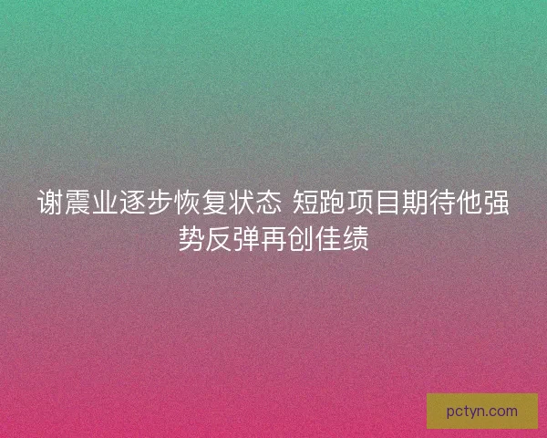 谢震业逐步恢复状态 短跑项目期待他强势反弹再创佳绩