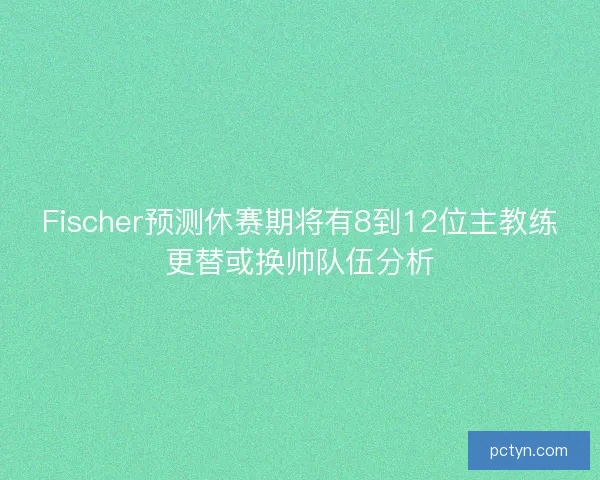 Fischer预测休赛期将有8到12位主教练更替或换帅队伍分析