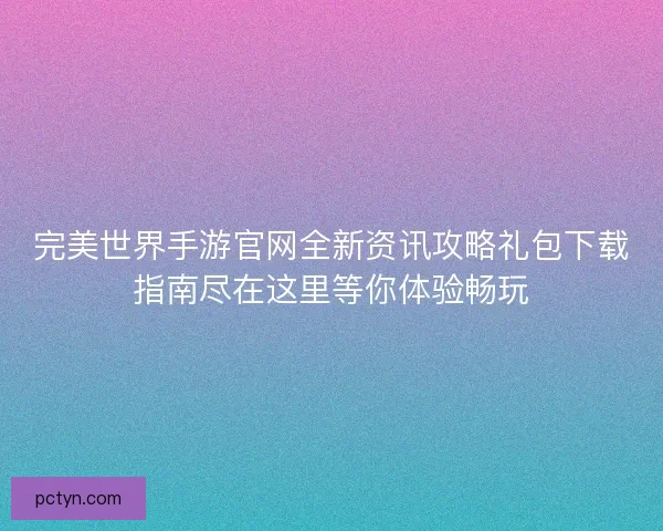 完美世界手游官网全新资讯攻略礼包下载指南尽在这里等你体验畅玩