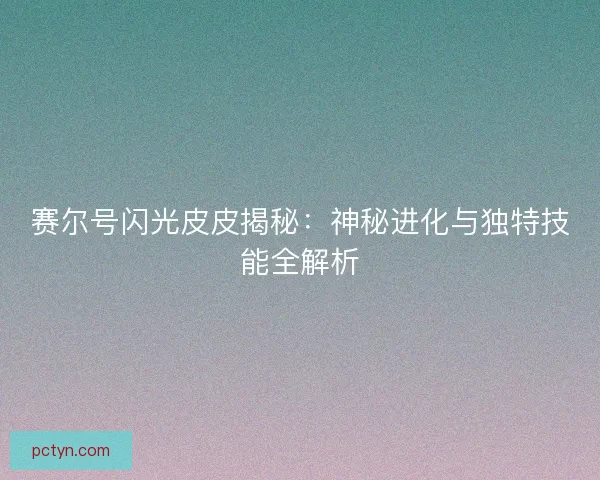 赛尔号闪光皮皮揭秘:神秘进化与独特技能全解析 赛尔号闪光皮皮揭秘:神秘进化与独特技能全解析
