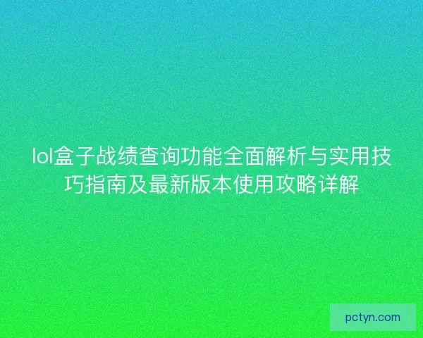 lol盒子战绩查询功能全面解析与实用技巧指南及最新版本使用攻略详解 lol盒子战绩查询功能全面解析与实用技巧指南及最新版本使用攻略详解