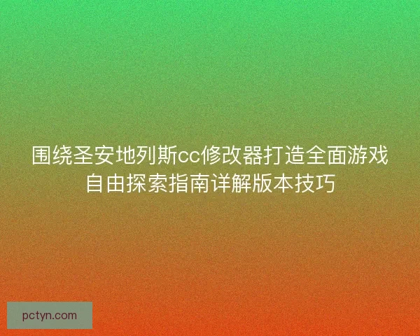 围绕圣安地列斯cc修改器打造全面游戏自由探索指南详解版本技巧
