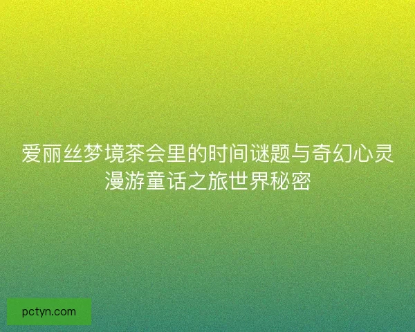 爱丽丝梦境茶会里的时间谜题与奇幻心灵漫游童话之旅世界秘密 爱丽丝梦境茶会里的时间谜题与奇幻心灵漫游童话之旅世界秘密