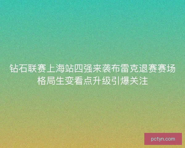 钻石联赛上海站四强来袭布雷克退赛赛场格局生变看点升级引爆关注