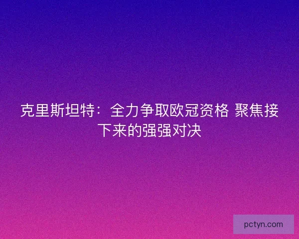 克里斯坦特:全力争取欧冠资格 聚焦接下来的强强对决 克里斯坦特:全力争取欧冠资格 聚焦接下来的强强对决