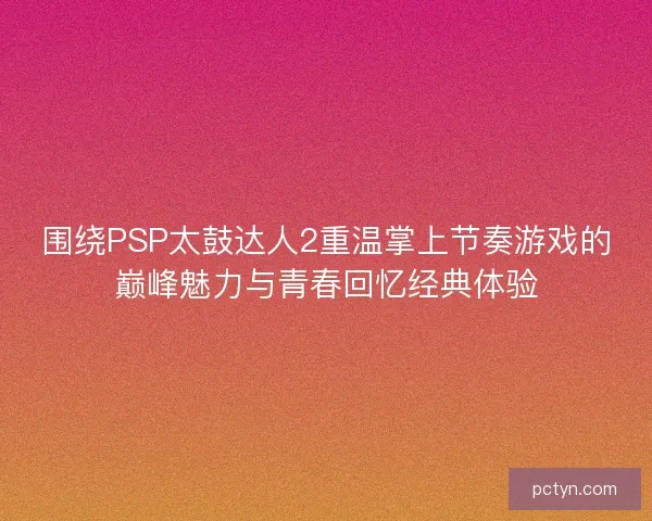 围绕PSP太鼓达人2重温掌上节奏游戏的巅峰魅力与青春回忆经典体验