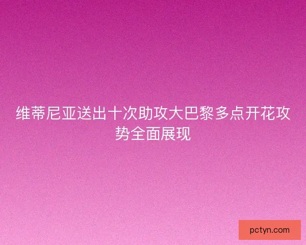 维蒂尼亚送出十次助攻大巴黎多点开花攻势全面展现