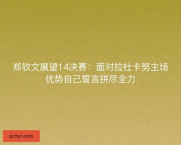 郑钦文展望14决赛：面对拉杜卡努主场优势自己誓言拼尽全力