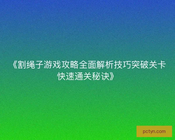 《割绳子游戏攻略全面解析技巧突破关卡快速通关秘诀》 《割绳子游戏攻略全面解析技巧突破关卡快速通关秘诀》