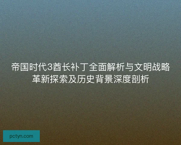 帝国时代3酋长补丁全面解析与文明战略革新探索及历史背景深度剖析 帝国时代3酋长补丁全面解析与文明战略革新探索及历史背景深度剖析