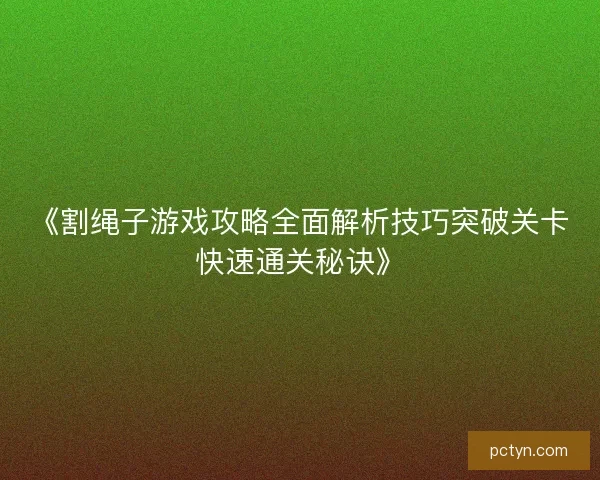 《割绳子游戏攻略全面解析技巧突破关卡快速通关秘诀》