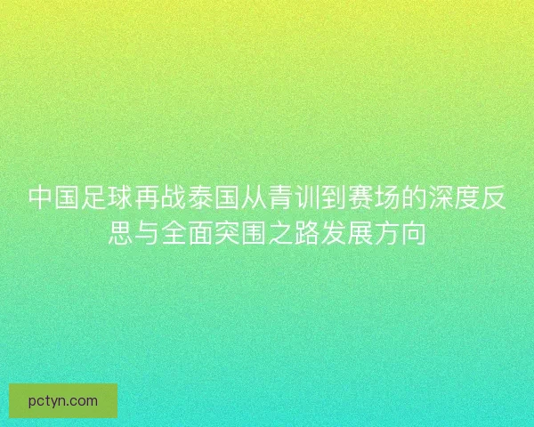 中国足球再战泰国从青训到赛场的深度反思与全面突围之路发展方向 中国足球再战泰国从青训到赛场的深度反思与全面突围之路发展方向