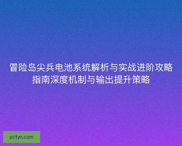 冒险岛尖兵电池系统解析与实战进阶攻略指南深度机制与输出提升策略 冒险岛尖兵电池系统解析与实战进阶攻略指南深度机制与输出提升策略