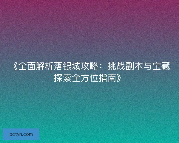 《全面解析落银城攻略：挑战副本与宝藏探索全方位指南》