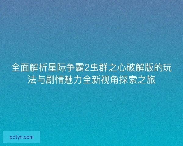 全面解析星际争霸2虫群之心破解版的玩法与剧情魅力全新视角探索之旅